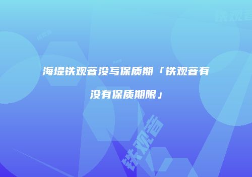 海堤铁观音没写保质期「铁观音有没有保质期限」