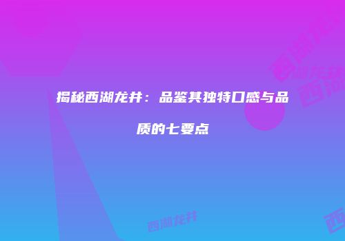 揭秘西湖龙井：品鉴其独特口感与品质的七要点
