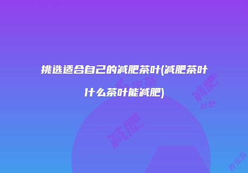 挑选适合自己的减肥茶叶(减肥茶叶什么茶叶能减肥)
