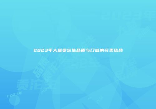 2023年大益贡沱生品质与口感的完美结合