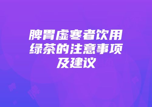 脾胃虚寒者饮用绿茶的注意事项及建议