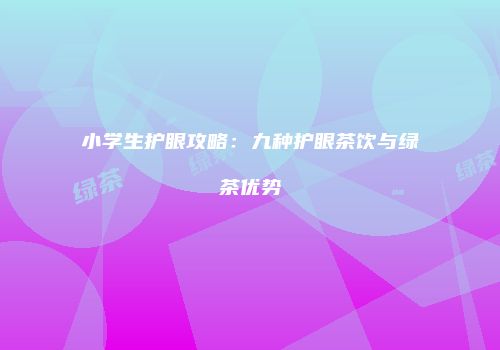 小学生护眼攻略：九种护眼茶饮与绿茶优势