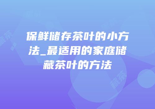 保鲜储存茶叶的小方法_最适用的家庭储藏茶叶的方法