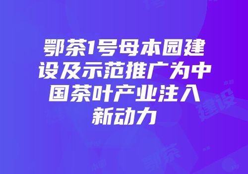 鄂茶1号母本园建设及示范推广为中国茶叶产业注入新动力