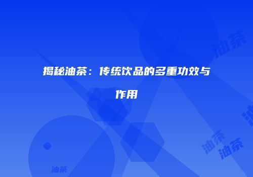 揭秘油茶：传统饮品的多重功效与作用
