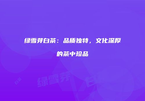 绿雪芽白茶：品质独特，文化深厚的茶中珍品