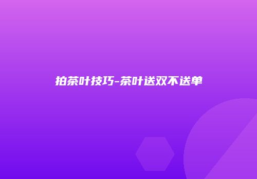 拍茶叶技巧-茶叶送双不送单
