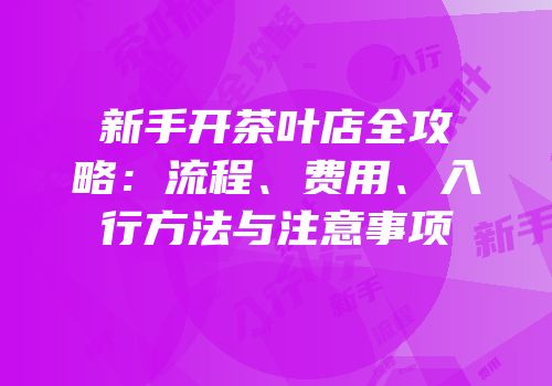 新手开茶叶店全攻略：流程、费用、入行方法与注意事项