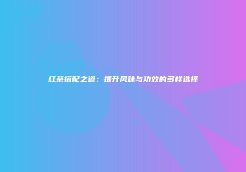 红茶搭配之道：提升风味与功效的多样选择