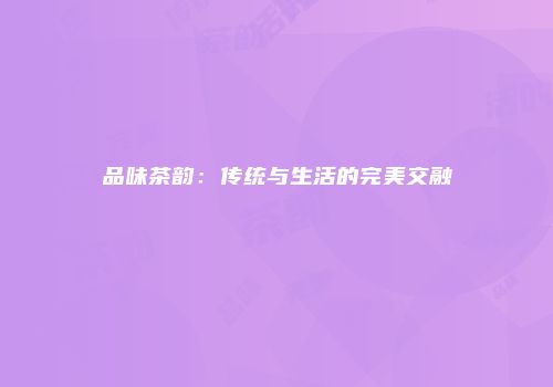 品味茶韵：传统与生活的完美交融
