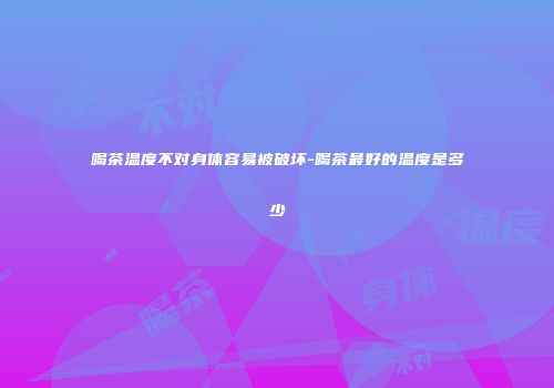喝茶温度不对身体容易被破坏-喝茶最好的温度是多少