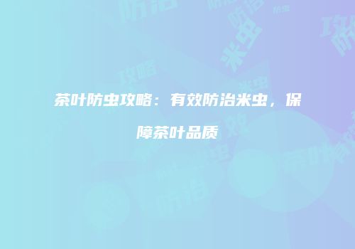茶叶防虫攻略：有效防治米虫，保障茶叶品质