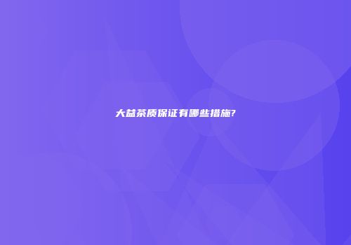 大益茶质保证有哪些措施?