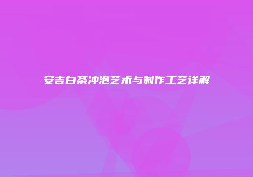 安吉白茶冲泡艺术与制作工艺详解