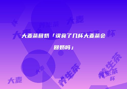 大麦茶回奶「误食了几杯大麦茶会回奶吗」