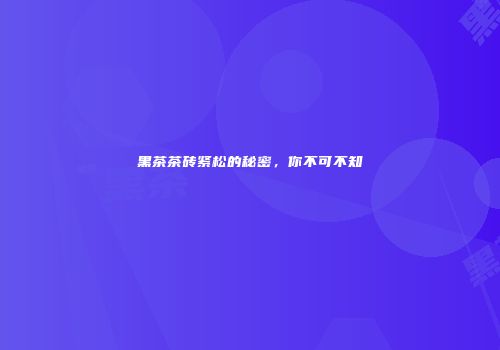 黑茶茶砖紧松的秘密，你不可不知