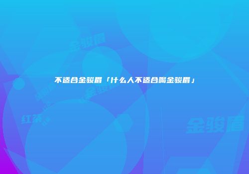 不适合金骏眉「什么人不适合喝金骏眉」