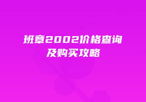 班章2002价格查询及购买攻略