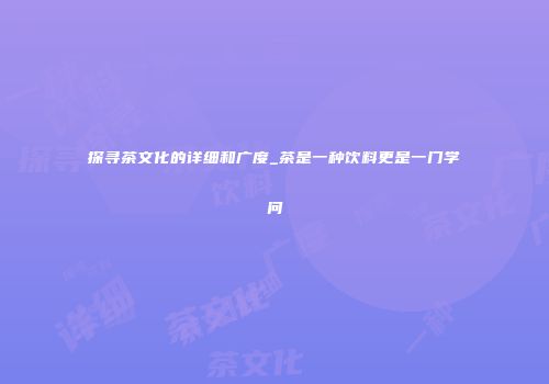 探寻茶文化的详细和广度_茶是一种饮料更是一门学问