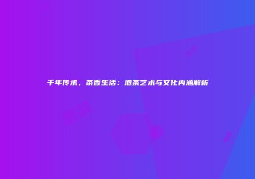 千年传承，茶香生活：泡茶艺术与文化内涵解析