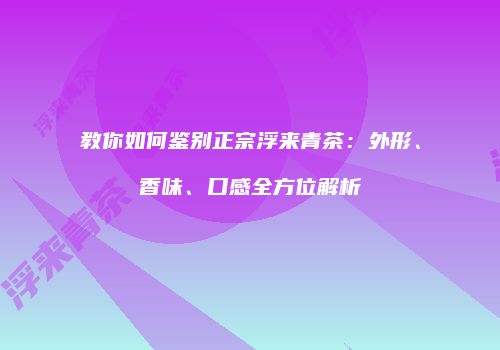 教你如何鉴别正宗浮来青茶：外形、香味、口感全方位解析