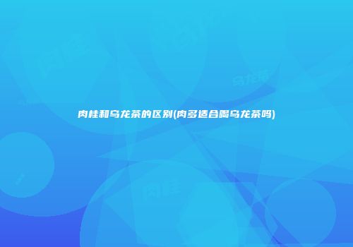 肉桂和乌龙茶的区别(肉多适合喝乌龙茶吗)