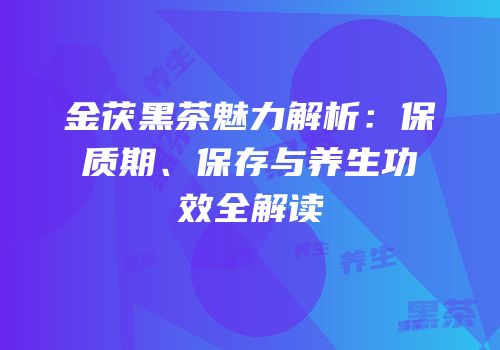 金茯黑茶魅力解析：保质期、保存与养生功效全解读