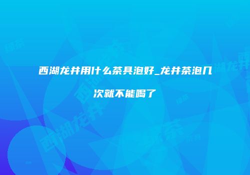 西湖龙井用什么茶具泡好_龙井茶泡几次就不能喝了