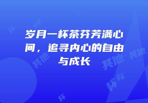 岁月一杯茶芬芳满心间，追寻内心的自由与成长