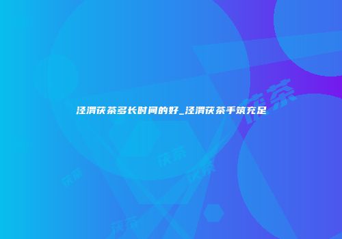 泾渭茯茶多长时间的好_泾渭茯茶手筑充足