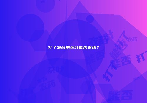 打了农药的茶叶能否食用？