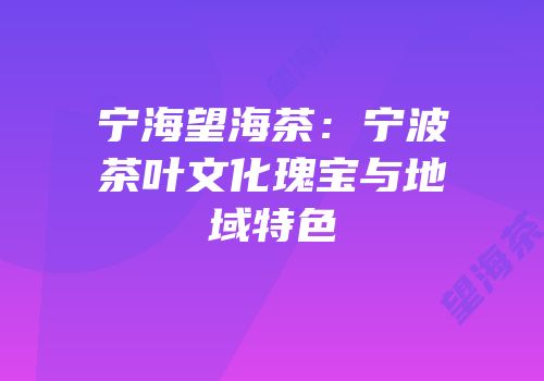 宁海望海茶：宁波茶叶文化瑰宝与地域特色