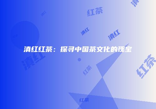 滇红红茶：探寻中国茶文化的瑰宝