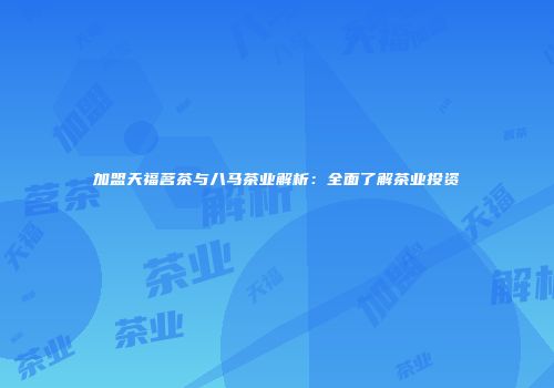 加盟天福茗茶与八马茶业解析：全面了解茶业投资