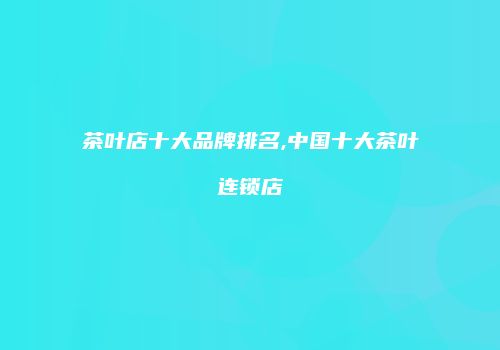 茶叶店十大品牌排名,中国十大茶叶连锁店