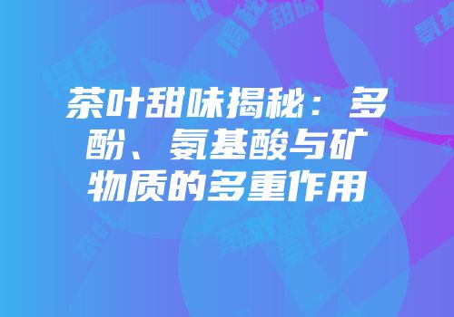 茶叶甜味揭秘：多酚、氨基酸与矿物质的多重作用