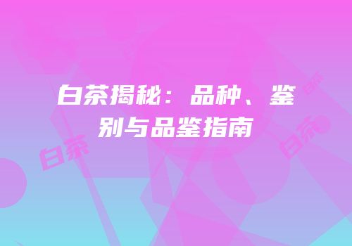 白茶揭秘：品种、鉴别与品鉴指南