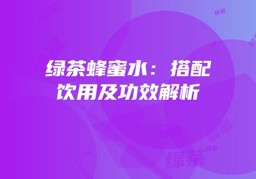 绿茶蜂蜜水：搭配饮用及功效解析