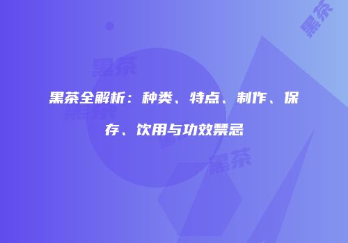 黑茶全解析：种类、特点、制作、保存、饮用与功效禁忌