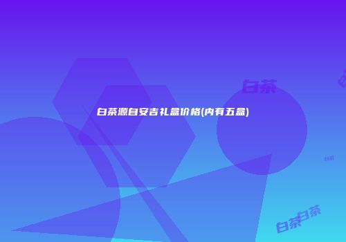 白茶源自安吉礼盒价格(内有五盒)