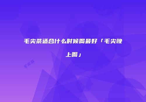 毛尖茶适合什么时候喝最好「毛尖晚上喝」