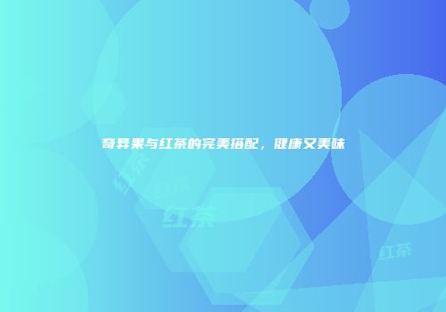 奇异果与红茶的完美搭配，健康又美味