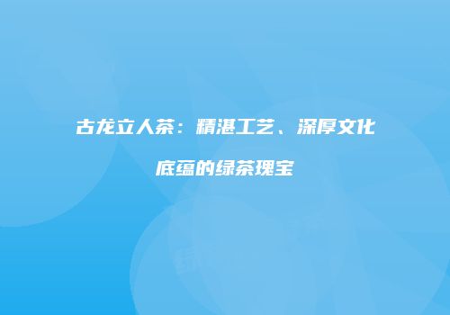 古龙立人茶：精湛工艺、深厚文化底蕴的绿茶瑰宝
