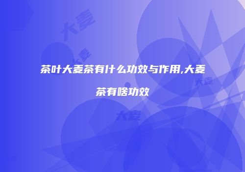 茶叶大麦茶有什么功效与作用,大麦茶有啥功效