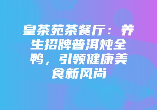 皇茶苑茶餐厅：养生招牌普洱炖全鸭，引领健康美食新风尚