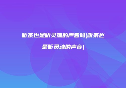 听茶也是听灵魂的声音吗(听茶也是听灵魂的声音)