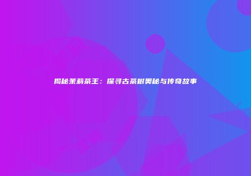 揭秘茉莉茶王：探寻古茶树奥秘与传奇故事