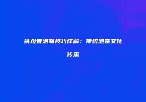 铁观音泡制技巧详解：传统泡茶文化传承