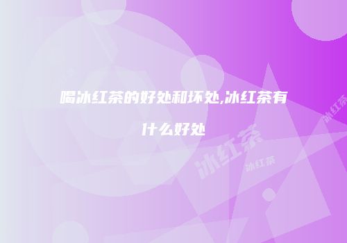 喝冰红茶的好处和坏处,冰红茶有什么好处