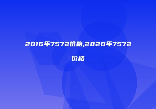 2016年7572价格,2020年7572价格